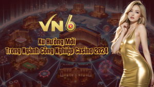 Casino VN6 xu hướng mới trong ngành công nghiệp casino 2024